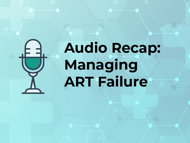 Audio Recap: Managing ART Failure